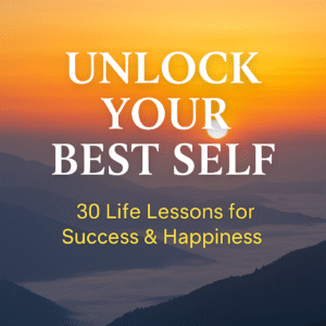 Unlock Your Best Self: 30 Life Lessons for Success & Happiness